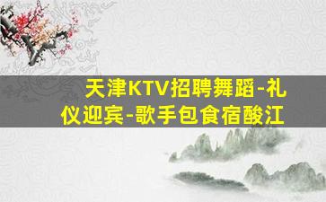 天津KTV招聘舞蹈-礼仪迎宾-歌手包食宿酸江